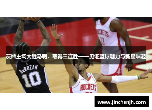 灰熊主场大胜马刺，取得三连胜——见证篮球魅力与新星崛起