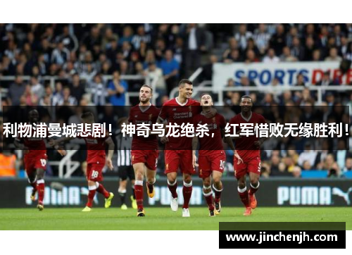 利物浦曼城悲剧！神奇乌龙绝杀，红军惜败无缘胜利！