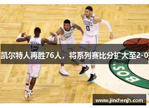 凯尔特人再胜76人，将系列赛比分扩大至2-0