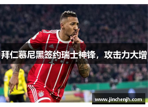 拜仁慕尼黑签约瑞士神锋，攻击力大增